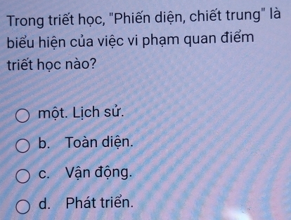 Trong triết học, "Phiến diện, chiết trung" là
biểu hiện của việc vi phạm quan điểm
triết học nào?
một. Lịch sử.
b. Toàn diện.
c. Vận động.
d. Phát triển.