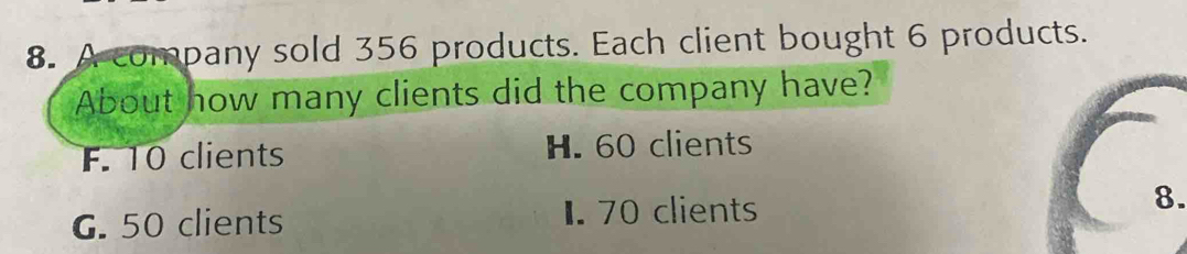 56 products. Each client bought 6 products.
clients did the company have?
H. 60 clients
G. 50 clients 1. 70 clients 8.