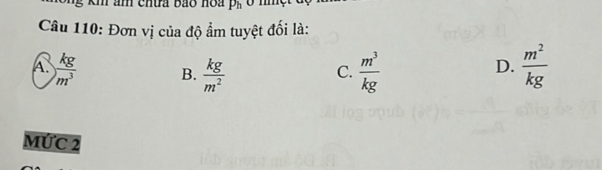 am chưa bão noa P_h
Câu 110: Đơn vị của độ ẩm tuyệt đối là:
A  kg/m^3 
B.  kg/m^2   m^3/kg 
C.
D.  m^2/kg 
MỨC 2