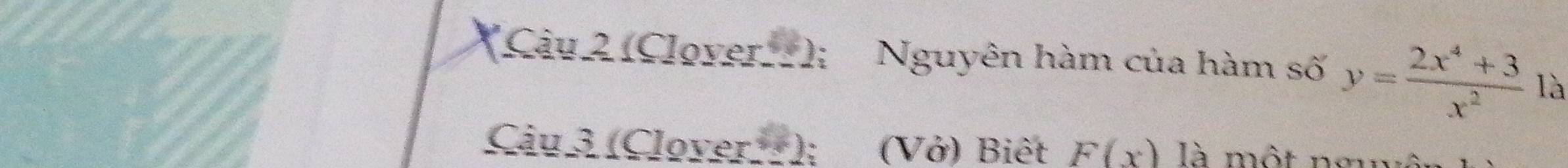 a (Cậu 2 (Clover. ); Nguyên hàm của hàm số y= (2x^4+3)/x^2  là 
Câu 3 (Clover ); (Vở) Biết F(x) là một nguột