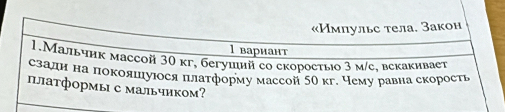 «Импульс тела. Закон 
lвариант 
1.Мальчик массой 30 кг, бегуший со скоростыюо 3 м/с, вскакивает 
сзадн на покояшιуюося платформу массой 50 кг. Чему равна скорость 
платформы с мальчиком?