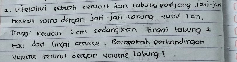 Diretahui sebuah rervucut dan rabung panijang jani-jan 
rervout sama dergan jari-jari labung yain 7 cm. 
Tinggi rervcur 6 cm sedanglean linggi rabung 2 
tali dari hinggi kervcur. Berapatah perbandingan 
volume rerucur dergan volume tabing?