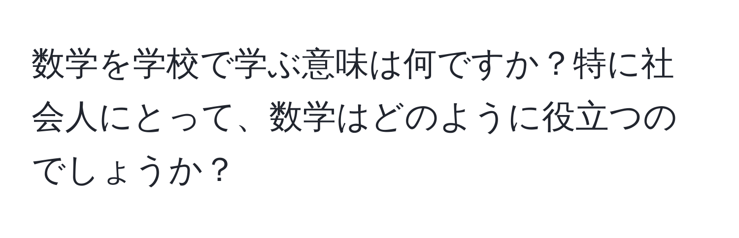 数学を学校で学ぶ意味は何ですか？特に社会人にとって、数学はどのように役立つのでしょうか？