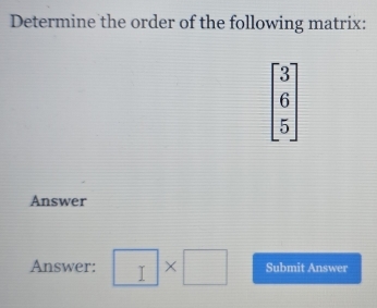 Determine the order of the following matrix:
beginbmatrix 3 6 5endbmatrix
Answer 
Answer: □ * □ Submit Answer