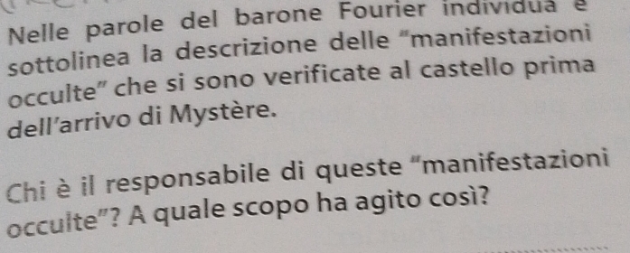 Nelle parole del barone Fourier individua e 
sottolinea la descrizione delle 'manifestazioni 
occulte” che si sono verificate al castello prima 
dell'arrivo di Mystère. 
Chi è il responsabile di queste 'manifestazioni 
occulte”? A quale scopo ha agito così?