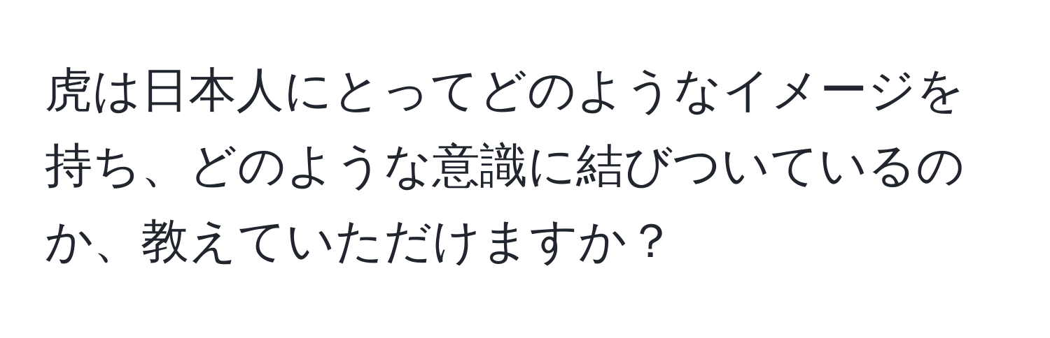 虎は日本人にとってどのようなイメージを持ち、どのような意識に結びついているのか、教えていただけますか？