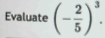 Evaluate (- 2/5 )^3.