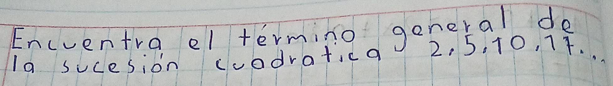 Encventra el terming goneral de 
la sucesion cuodrat,ca
2, 5. 10, 17. .