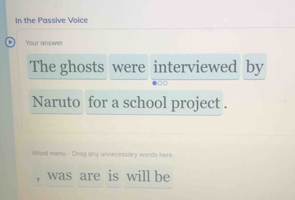 In the Passive Voice 
Your answer 
The ghosts were interviewed by 
Naruto for a school project . 
Word menu - Drag any unnecessary words here. 
was are is will be