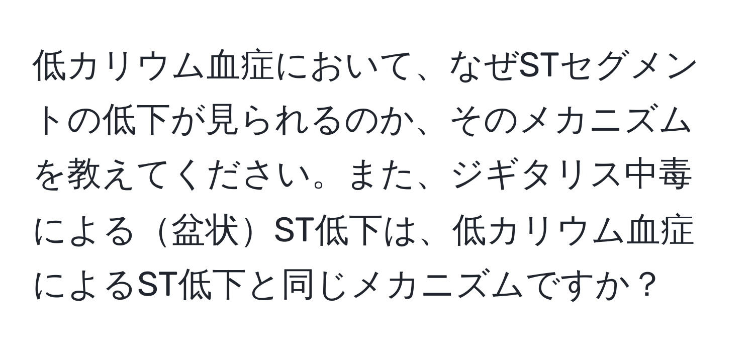 低カリウム血症において、なぜSTセグメントの低下が見られるのか、そのメカニズムを教えてください。また、ジギタリス中毒による盆状ST低下は、低カリウム血症によるST低下と同じメカニズムですか？