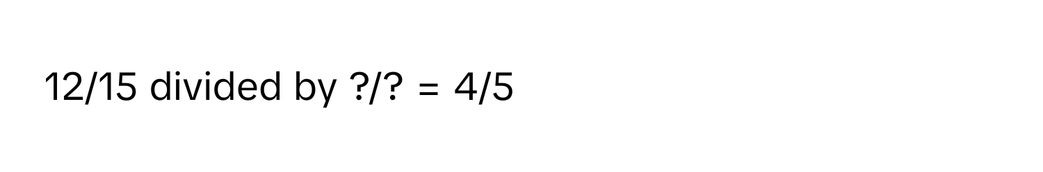 12/15 divided by ?/? = 4/5