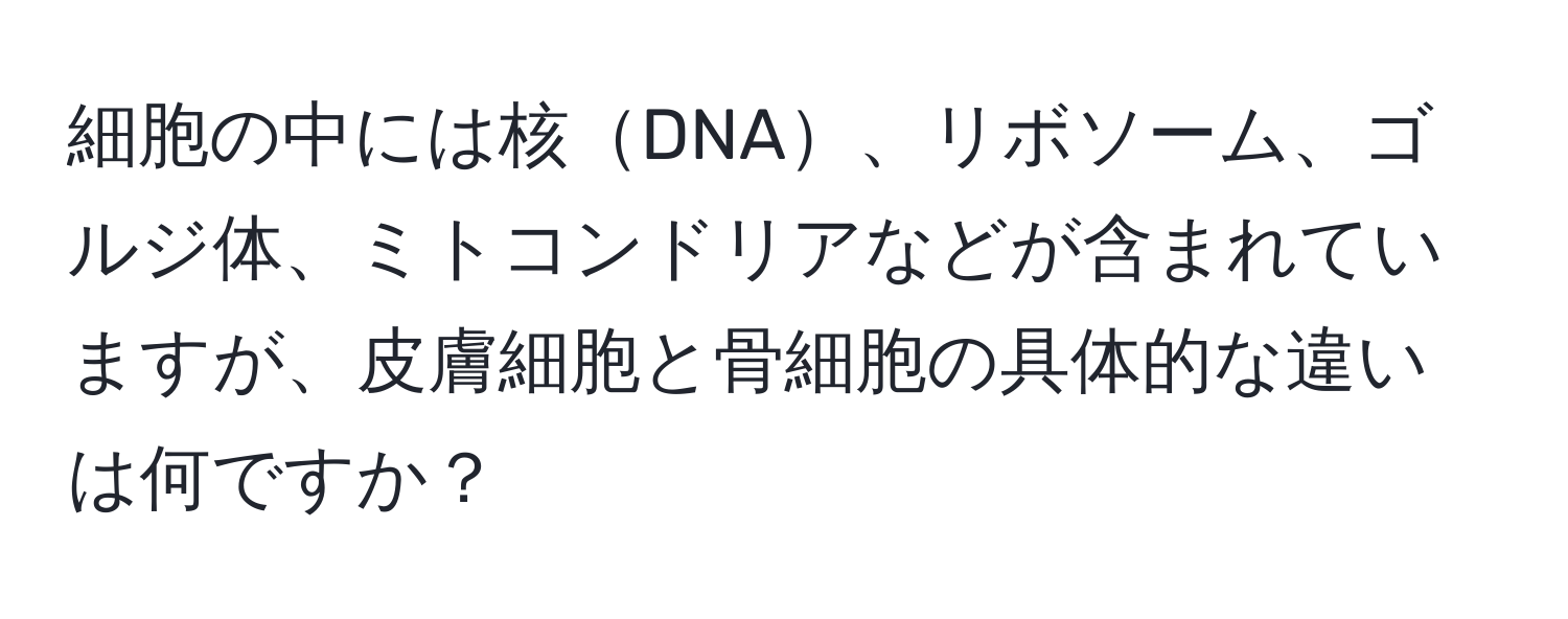 細胞の中には核DNA、リボソーム、ゴルジ体、ミトコンドリアなどが含まれていますが、皮膚細胞と骨細胞の具体的な違いは何ですか？