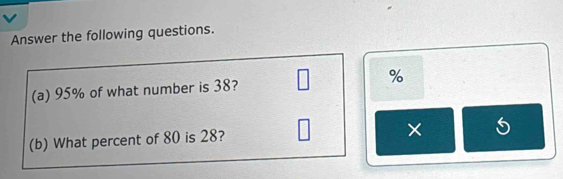 Answer the following questions. 
(a) 95% of what number is 38? %
(b) What percent of 80 is 28? 
×