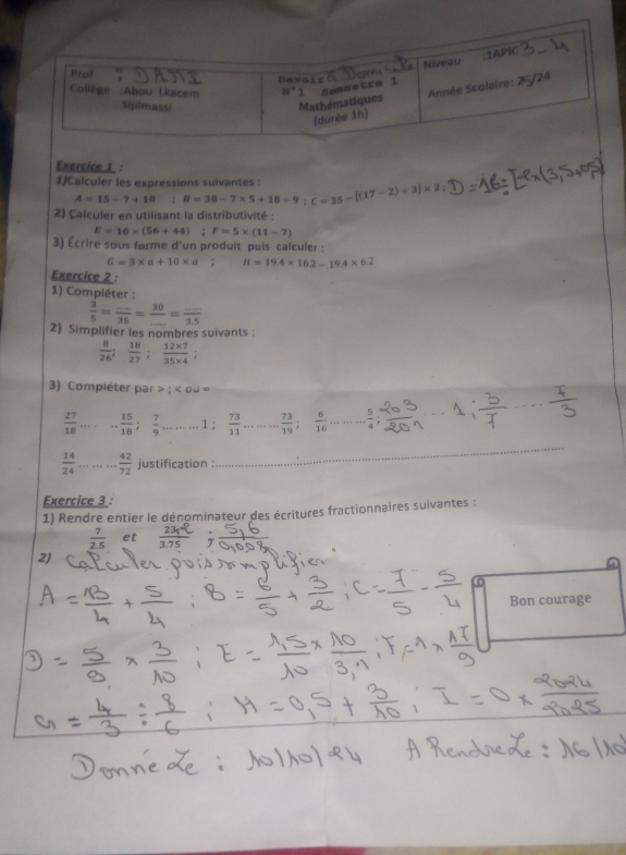 1)Calculer les expressions suivantes :
A=15-7+10;B=38-7* 5+18+9;C=35-[(17-2)+3]* 2;
2) Calculer en utilisant la distributivité :
E=10* (56+44); F=5* (11-7)
3) Écrire sous forme d'un produit puis calculer :
G=3* a+10* a; H=19.4* 16.2-19.4* 6.2
Exercice 2 :
1) Compléter :
 3/5 = (...)/35 =frac 30= (...)/3.5 
2) Simplifier les nombres suivants :
 8/26 ; 18/27 ; (12* 7)/35* 4 
3) Compiéter par;∠ OU=
 27/18 .... 15/18 ; 7/9 ........1; 73/11 ...... 73/19 ; 6/16 ....... 5/4 ; sin A: 5/7  ___
 14/24 ...... 42/72  justification :
_
Exercice 3 :
1) Rendre entier le dénominateur des écritures fractionnaires suivantes :
 7/2.5  et  2312/3.75 
2)
Bon courage