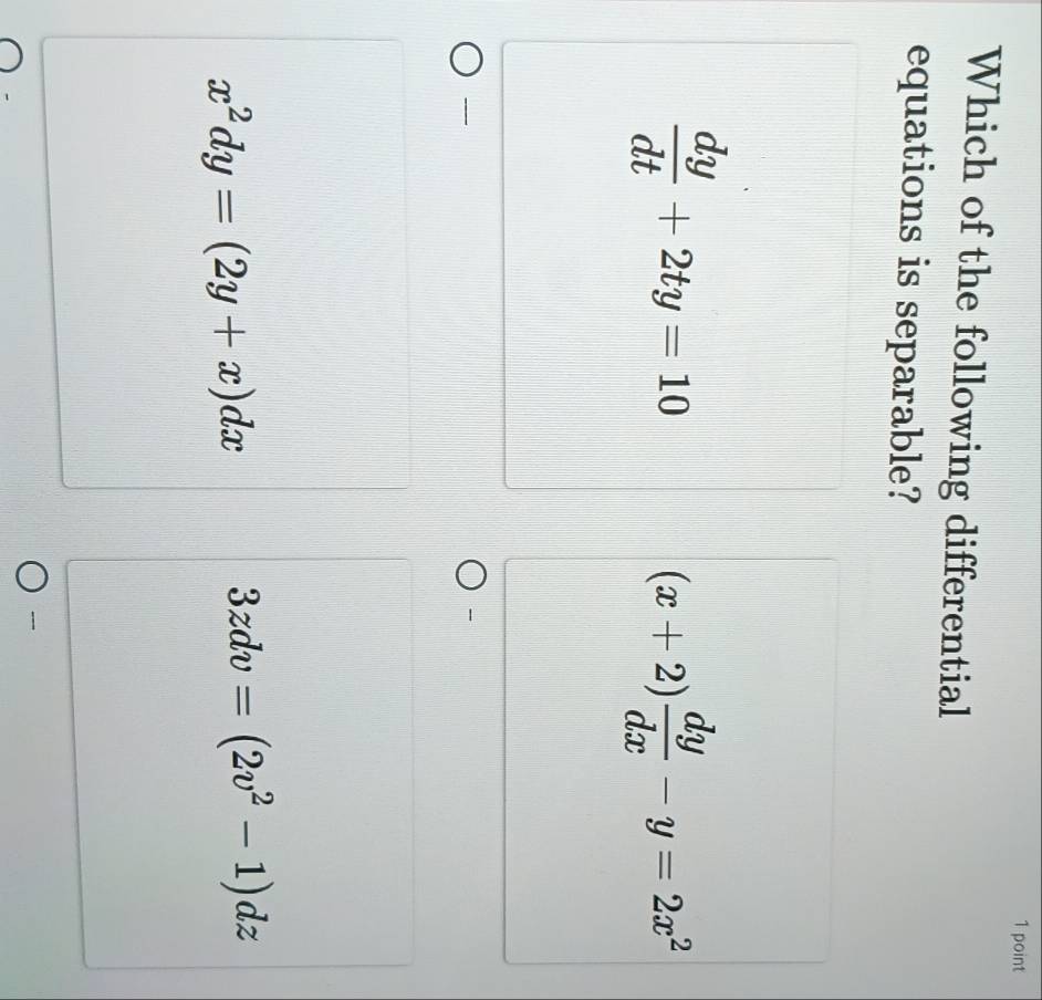 Which of the following differential
equations is separable?
 dy/dt +2ty=10
(x+2) dy/dx -y=2x^2
----

x^2dy=(2y+x)dx
3zdv=(2v^2-1)dz
---