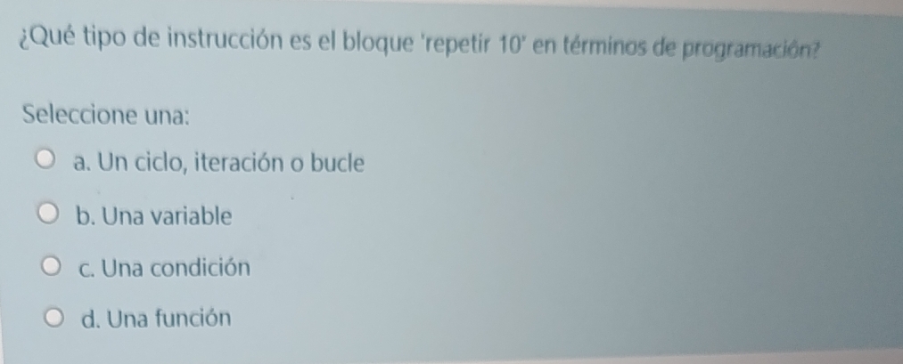 ¿Qué tipo de instrucción es el bloque 'repetir 10' en términos de programación?
Seleccione una:
a. Un ciclo, iteración o bucle
b. Una variable
c. Una condición
d. Una función