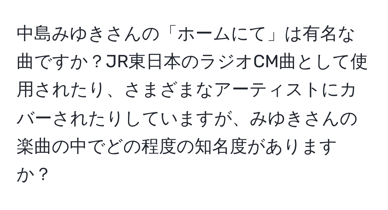 中島みゆきさんの「ホームにて」は有名な曲ですか？JR東日本のラジオCM曲として使用されたり、さまざまなアーティストにカバーされたりしていますが、みゆきさんの楽曲の中でどの程度の知名度がありますか？