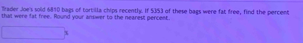 Trader Joe's sold 6810 bags of tortilla chips recently. If 5353 of these bags were fat free, find the percent 
that were fat free. Round your answer to the nearest percent.
%