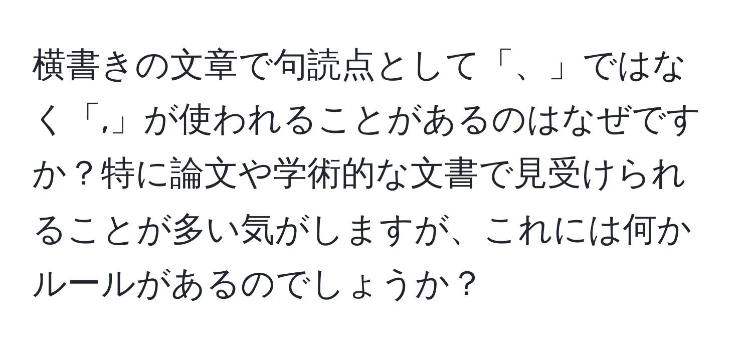 横書きの文章で句読点として「、」ではなく「,」が使われることがあるのはなぜですか？特に論文や学術的な文書で見受けられることが多い気がしますが、これには何かルールがあるのでしょうか？