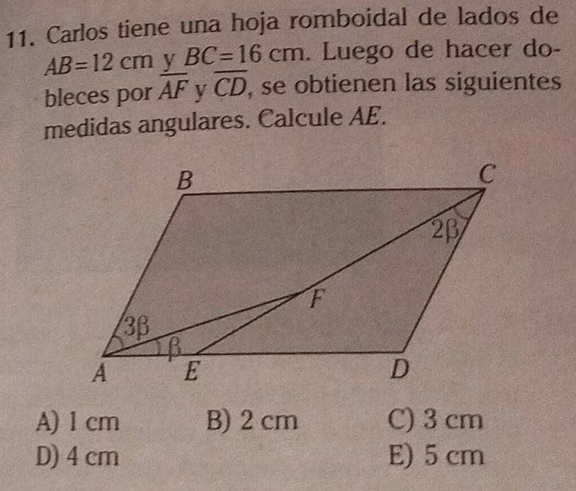 Carlos tiene una hoja romboidal de lados de
AB=12cm v BC=16cm. Luego de hacer do-
bleces por overline AF y overline CD se obtienen las siguientes 
medidas angulares. Calcule AE.
A) 1 cm B) 2 cm C) 3 cm
D) 4 cm E) 5 cm