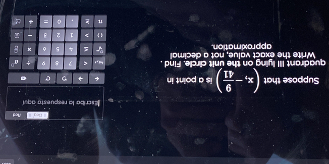 Deg" II Rad 
|Escriba la respuesta aquí 
Suppose that (x,- 9/41 ) is a point in 
→ C 
quadrant III lying on the unit circle. Find . 7 8 9 + a^0
Write the exact value, not a decimal 
approximation.
L ≤ 4 5 6 × 
( ) > 1 2 3 - * 
π > . 。 = +