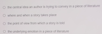 the central idea an author is trying to convey in a piece of literature
where and when a story takes place
the point of view from which a story is told
the underlying emotion in a piece of literature