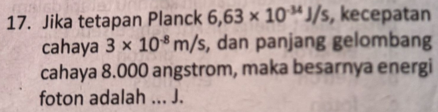 Jika tetapan Planck 6,63* 10^(-34)J/s , kecepatan 
cahaya 3* 10^(-8)m/s , dan panjang gelombang 
cahaya 8.000 angstrom, maka besarnya energi 
foton adalah ... J.