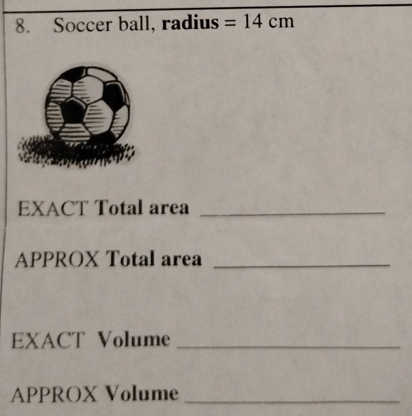 Soccer ball, radius =14cm
EXACT Total area_ 
APPROX Total area_ 
EXACT Volume_ 
APPROX Volume_