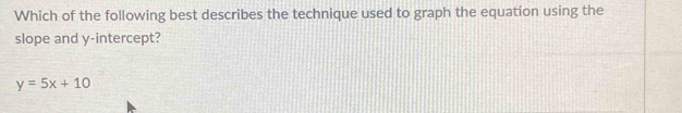 Which of the following best describes the technique used to graph the equation using the 
slope and y-intercept?
y=5x+10