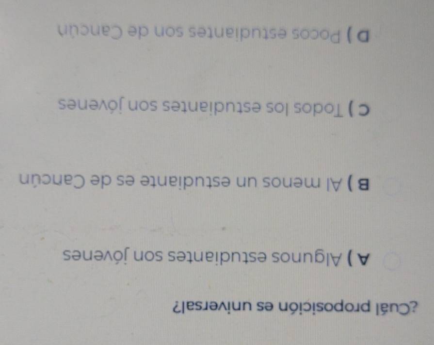 ¿Cuál proposición es universal?
A ) Algunos estudiantes son jóvenes
B ) Al menos un estudiante es de Cancún
C ) Todos los estudiantes son jóvenes
D ) Pocos estudiantes son de Cancún