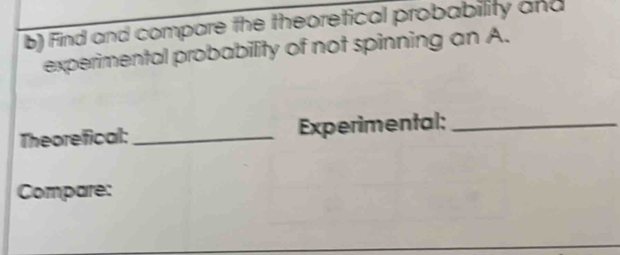 Find and compare the theoretical probability and 
experimental probability of not spinning an A. 
Theorefical:_ Experimental:_ 
Compare: