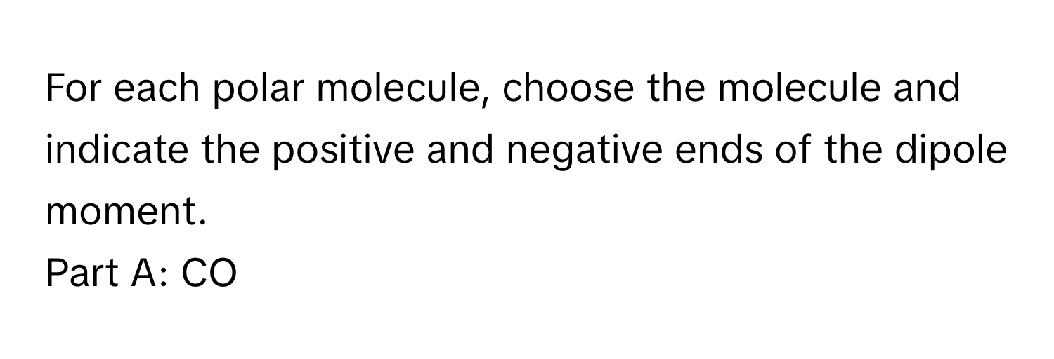 For each polar molecule, choose the molecule and indicate the positive and negative ends of the dipole moment.

Part A: CO