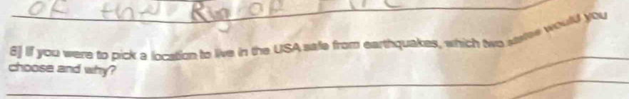 6] If you were to pick a location to live in the USA safe from earthquakes, which two stree would you 
choose and why? 
_ 
_ 
_ 
_