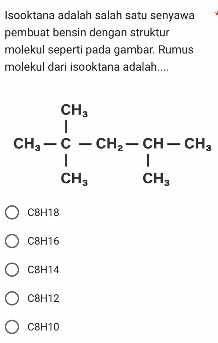 Isooktana adalah salah satu senyawa
pembuat bensin dengan struktur
molekul seperti pada gambar. Rumus
molekul dari isooktana adalah....
C8H18
C8H16
C8H14
C8H12
C8H10