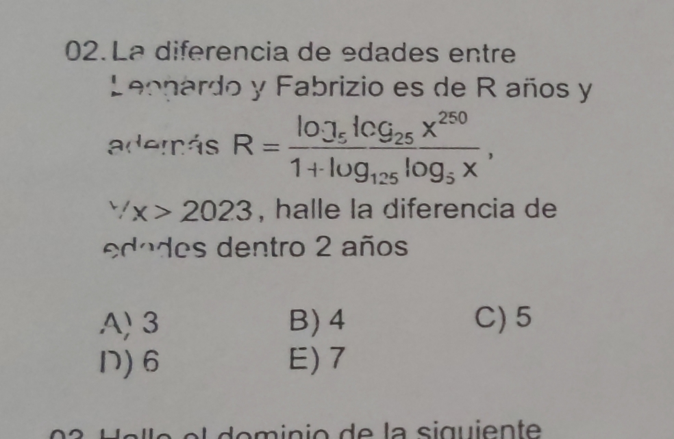 La diferencia de edades entre
Leopardo y Fabrizio es de R años y
además R=frac log _5log _25x^(250)1+log _125log _5x,
∵ x>2023 , halle la diferencia de
edodes dentro 2 años
A) 3 B) 4 C) 5
D) 6 E) 7
o i ni o de la siguient