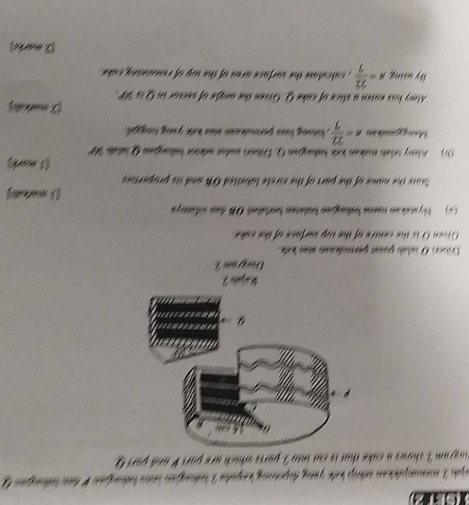 apih 2 menunjuicken striß lete gang deprenng engate V ndafen sien tntnafan V tan indangen 2 
agram I shows a cake that is cut into 7 parts which are part V and part Q 
Rapuão 2 
Dagram' 
Dincri O isldo pusat permiean stas lud 
ven O is the centre of the top surfuce of the sake 
yati an nama tabagian tulatan berld OB tan siatrya 
[ satsn] 
Stats the name of the part of the cirsts lubetled OB and its properties 
(1 mart 
Amy srain matain lot tatgan Q Dnsh sader sdm tatagan Q atate T 
Mempginatian n= 22/7  hiung huas permdlesan stas kide y ong tingy . 
2 coal 
Almy has eaten a slice of cake Q. Gien the ande of sector in Q is H. 
By using n= 22/7  , salsulate the surfase area of the top of remaining sake . 
2 marks,