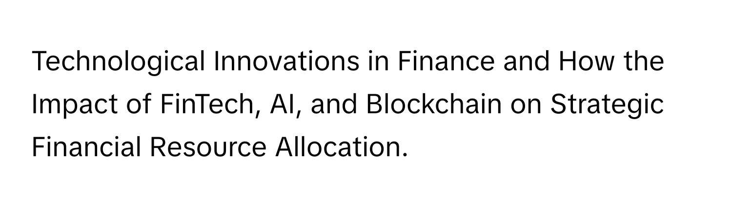 Technological Innovations in Finance and How the Impact of FinTech, AI, and Blockchain on Strategic Financial Resource Allocation.