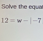 Solve the equat
12=w-|-7