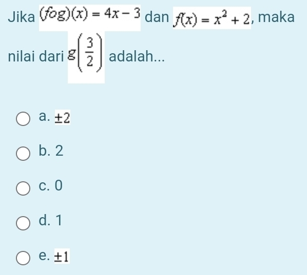 Jika (fog)(x)=4x-3 dan f(x)=x^2+2 , maka
nilai dari g( 3/2 ) adalah...
a. ±2
b. 2
c. 0
d. 1
e. ±1