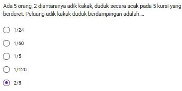 Ada 5 orang, 2 diantaranya adik kakak, duduk secara acak pada 5 kursi yang
berderet. Peluang adik kakak duduk berdampingan adalah....
1/24
1/60
1/5
1/120
2/5