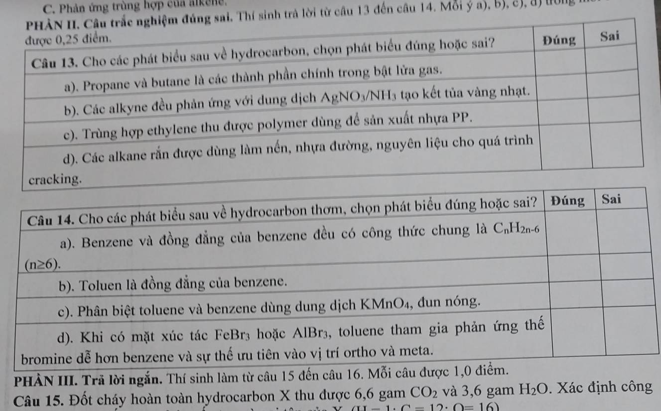 Phản ứng trùng hợp của alkene.
Thí sinh trả lời từ cầu 13 đến câu 14. Mỗi ý a), b), c), đị H
PHẢN III. Trã lời ngắn. Thí sinh làm từ câu 15 đến c
Câu 15. Đốt cháy hoàn toàn hydrocarbon X thu được 6,6 gam CO_2 và 3,6 gam H_2O. Xác định công
II-1· C=12· O=16)