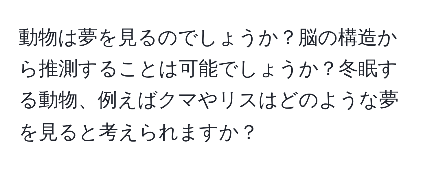 動物は夢を見るのでしょうか？脳の構造から推測することは可能でしょうか？冬眠する動物、例えばクマやリスはどのような夢を見ると考えられますか？