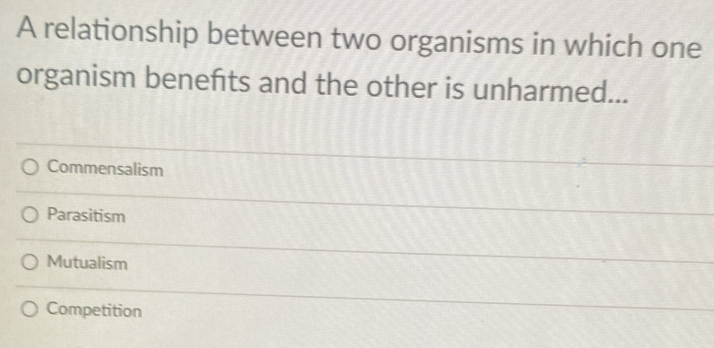 A relationship between two organisms in which one
organism benefits and the other is unharmed...
Commensalism
Parasitism
Mutualism
Competition