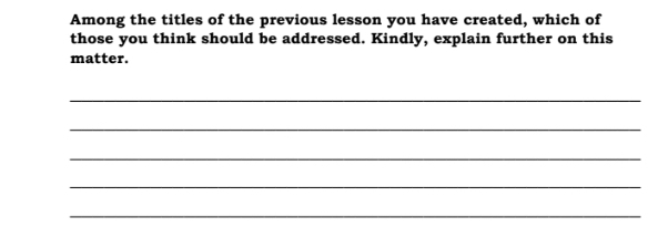 Among the titles of the previous lesson you have created, which of 
those you think should be addressed. Kindly, explain further on this 
matter. 
_ 
_ 
_ 
_ 
_