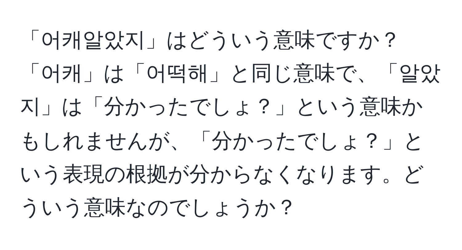 「어캐알았지」はどういう意味ですか？「어캐」は「어떡해」と同じ意味で、「알았지」は「分かったでしょ？」という意味かもしれませんが、「分かったでしょ？」という表現の根拠が分からなくなります。どういう意味なのでしょうか？