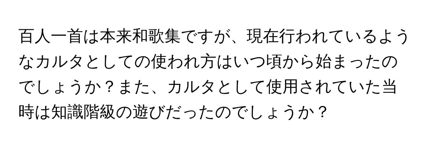 百人一首は本来和歌集ですが、現在行われているようなカルタとしての使われ方はいつ頃から始まったのでしょうか？また、カルタとして使用されていた当時は知識階級の遊びだったのでしょうか？