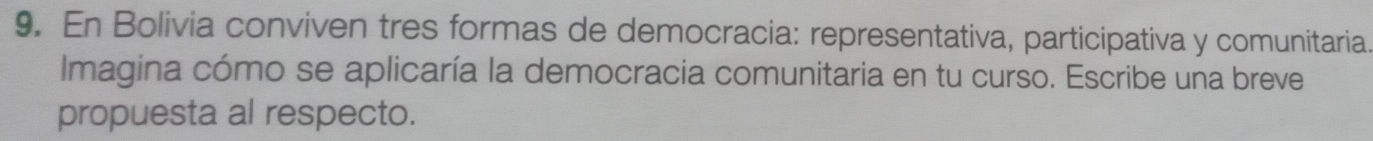 En Bolivia conviven tres formas de democracia: representativa, participativa y comunitaria 
Imagina cómo se aplicaría la democracia comunitaria en tu curso. Escribe una breve 
propuesta al respecto.