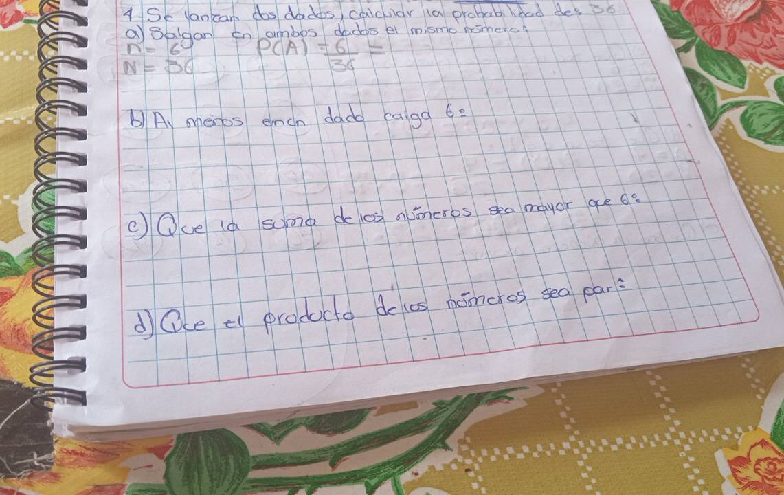 ASe lancan dos dadbs calculor (a probabildad dee to 
a Belgan n ambos dadgs ei mismo nomero?
N=36 P(A)= 6/36 =
b) A, menos ench dado caiga 6=
OOce (a suma de co ncncros sea mayor ge o? 
dOe e producto do (as nincros sea par?