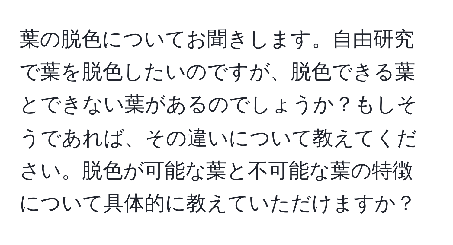 葉の脱色についてお聞きします。自由研究で葉を脱色したいのですが、脱色できる葉とできない葉があるのでしょうか？もしそうであれば、その違いについて教えてください。脱色が可能な葉と不可能な葉の特徴について具体的に教えていただけますか？