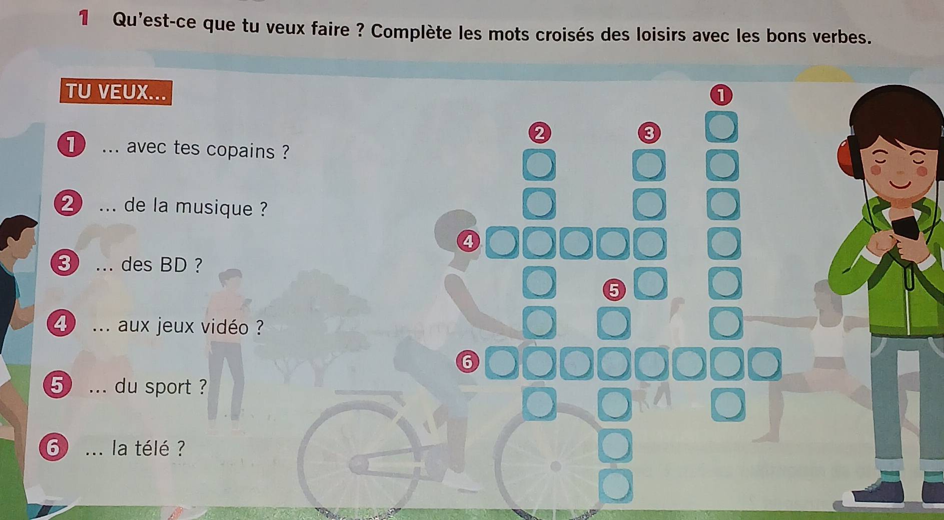 Qu'est-ce que tu veux faire ? Complète les mots croisés des loisirs avec les bons verbes. 
TU VEUX... ① 
② 
3 
① ... avec tes copains ? 
② ... de la musique ? 
4 
③ ... des BD ? 
5 
④ ... aux jeux vidéo ? 
6 
5 ... du sport ? 
6 ... la télé ?